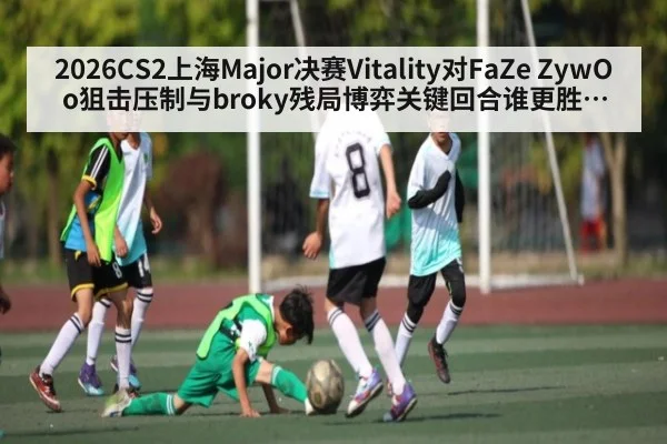 2026CS2上海Major决赛Vitality对FaZe ZywOo狙击压制与broky残局博弈关键回合谁更胜一筹